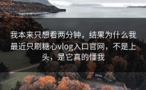我本来只想看两分钟，结果为什么我最近只刷糖心vlog入口官网，不是上头，是它真的懂我