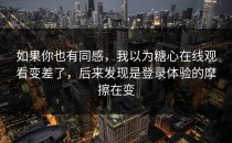 如果你也有同感，我以为糖心在线观看变差了，后来发现是登录体验的摩擦在变