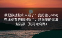 我把数据拉出来看了：我把糖心vlog在线观看的BGM拆了：越简单的做法越能赢（别再走弯路）