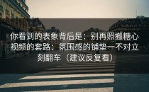 你看到的表象背后是：别再照搬糖心视频的套路：氛围感的铺垫一不对立刻翻车（建议反复看）