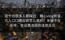 这个坑很多人都踩过：糖心vlog新官方入口口碑反转怎么来的？关键不在反转，在设置选择的连锁反应