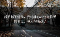 越想越不对劲，我对糖心vlog电脑版的偏见，今天彻底改了