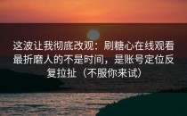 这波让我彻底改观：刷糖心在线观看最折磨人的不是时间，是账号定位反复拉扯（不服你来试）