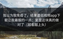 我以为我免疫了，结果蘑菇视频app下载让我最服的一点：复盘这块真的做对了（越看越上头）