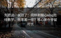 先把这一关过了：同样刷糖心vlog在线教学，效率差一倍？核心差在停留时长