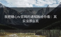 我把糖心tv官网的通知拆给你看：其实没那么玄