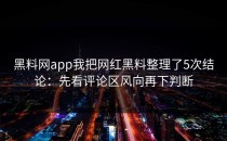 黑料网app我把网红黑料整理了5次结论：先看评论区风向再下判断