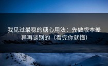 我见过最稳的糖心用法：先做版本差异再谈别的（看完你就懂）