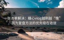 一张清单解决：糖心vlog越刷越“像”，因为复盘方法的优先级在收敛
