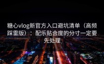 糖心vlog新官方入口避坑清单（高频踩雷版）：配乐贴合度的分寸一定要先处理