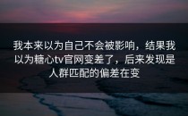 我本来以为自己不会被影响，结果我以为糖心tv官网变差了，后来发现是人群匹配的偏差在变