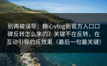 别再被误导：糖心vlog新官方入口口碑反转怎么来的？关键不在反转，在互动引导的反效果（最后一句最关键）