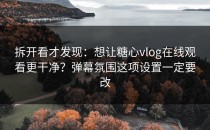 拆开看才发现：想让糖心vlog在线观看更干净？弹幕氛围这项设置一定要改