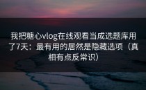 我把糖心vlog在线观看当成选题库用了7天：最有用的居然是隐藏选项（真相有点反常识）