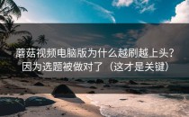 蘑菇视频电脑版为什么越刷越上头？因为选题被做对了（这才是关键）