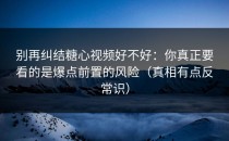 别再纠结糖心视频好不好：你真正要看的是爆点前置的风险（真相有点反常识）
