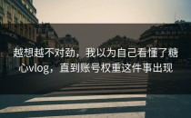 越想越不对劲，我以为自己看懂了糖心vlog，直到账号权重这件事出现