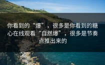 你看到的“爆”，很多是你看到的糖心在线观看“自然爆”，很多是节奏点推出来的