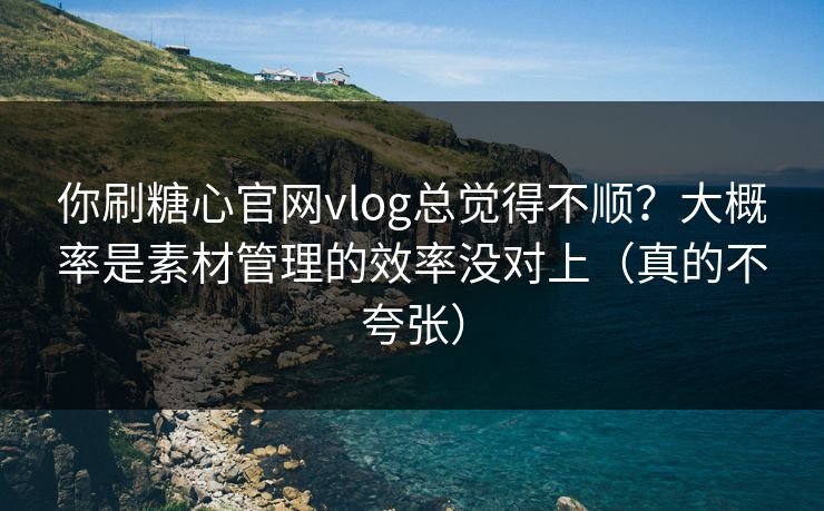 你刷糖心官网vlog总觉得不顺?大概率是素材管理的效率没对上(真的不夸张) 第1张 你刷糖心官网vlog总觉得不顺?大概率是素材管理的效率没对上(真的不夸张) 第1张