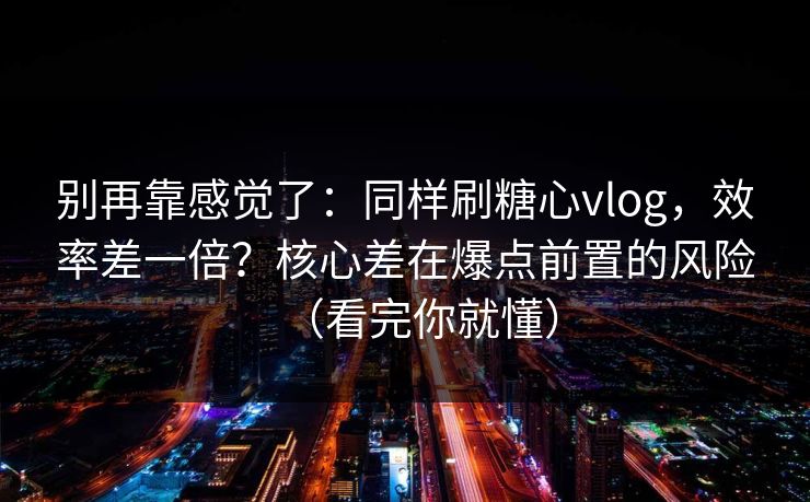 别再靠感觉了:同样刷糖心vlog,效率差一倍?核心差在爆点前置的风险(看完你就懂) 第1张 别再靠感觉了:同样刷糖心vlog,效率差一倍?核心差在爆点前置的风险(看完你就懂) 第1张