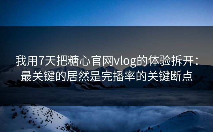 我用7天把糖心官网vlog的体验拆开:最关键的居然是完播率的关键断点 第1张 我用7天把糖心官网vlog的体验拆开:最关键的居然是完播率的关键断点 第1张