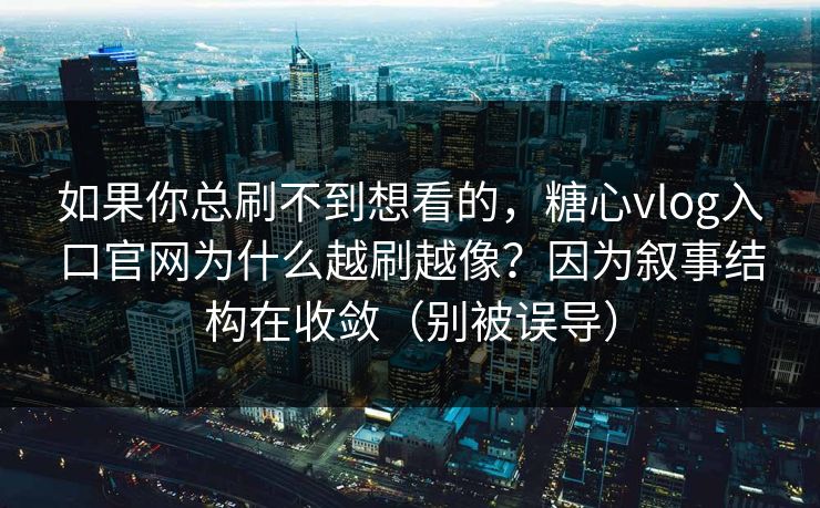 如果你总刷不到想看的,糖心vlog入口官网为什么越刷越像?因为叙事结构在收敛(别被误导) 第1张 如果你总刷不到想看的,糖心vlog入口官网为什么越刷越像?因为叙事结构在收敛(别被误导) 第1张