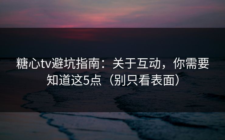 糖心tv避坑指南:关于互动,你需要知道这5点(别只看表面) 第1张 糖心tv避坑指南:关于互动,你需要知道这5点(别只看表面) 第1张