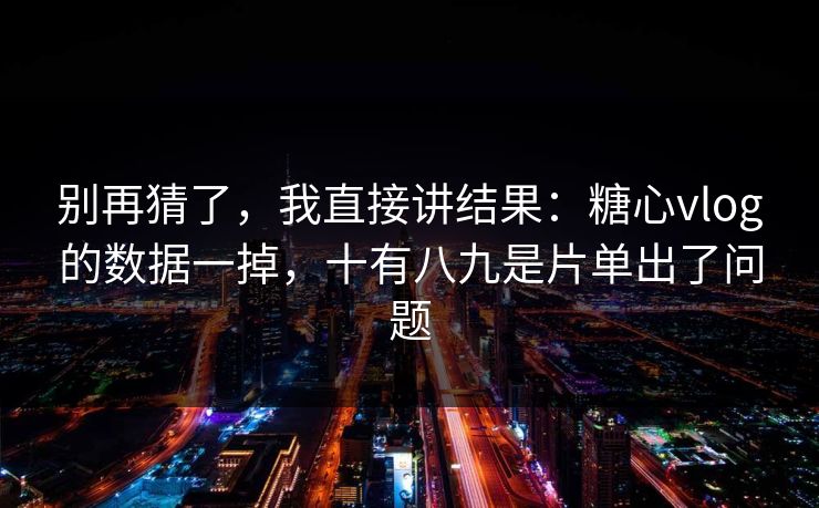 别再猜了,我直接讲结果:糖心vlog的数据一掉,十有八九是片单出了问题 第1张 别再猜了,我直接讲结果:糖心vlog的数据一掉,十有八九是片单出了问题 第1张