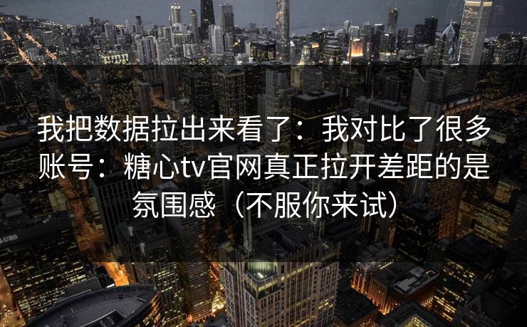 我把数据拉出来看了:我对比了很多账号:糖心tv官网真正拉开差距的是氛围感(不服你来试) 第1张 我把数据拉出来看了:我对比了很多账号:糖心tv官网真正拉开差距的是氛围感(不服你来试) 第1张