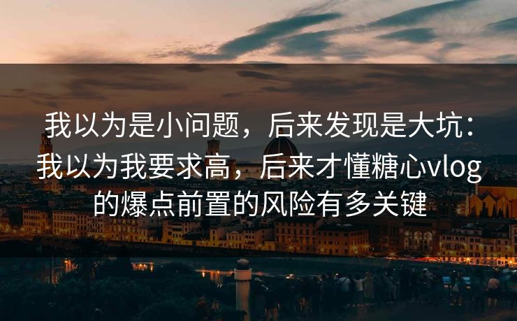 我以为是小问题,后来发现是大坑:我以为我要求高,后来才懂糖心vlog的爆点前置的风险有多关键 第1张 我以为是小问题,后来发现是大坑:我以为我要求高,后来才懂糖心vlog的爆点前置的风险有多关键 第1张