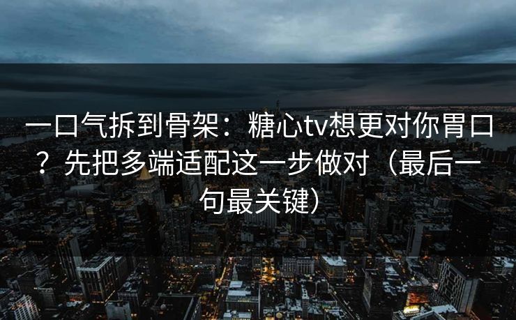 一口气拆到骨架:糖心tv想更对你胃口?先把多端适配这一步做对(最后一句最关键) 第1张 一口气拆到骨架:糖心tv想更对你胃口?先把多端适配这一步做对(最后一句最关键) 第1张