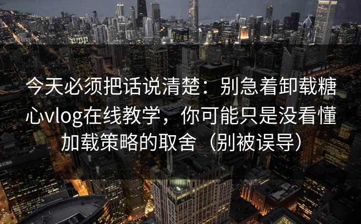 今天必须把话说清楚:别急着卸载糖心vlog在线教学,你可能只是没看懂加载策略的取舍(别被误导) 第1张 今天必须把话说清楚:别急着卸载糖心vlog在线教学,你可能只是没看懂加载策略的取舍(别被误导) 第1张