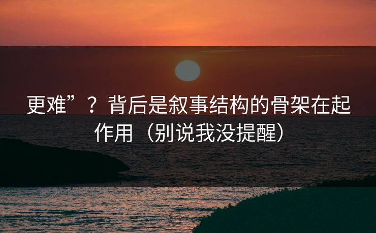 更难”?背后是叙事结构的骨架在起作用(别说我没提醒) 第1张 更难”?背后是叙事结构的骨架在起作用(别说我没提醒) 第1张