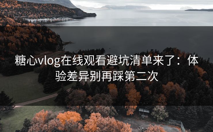 糖心vlog在线观看避坑清单来了:体验差异别再踩第二次 第1张 糖心vlog在线观看避坑清单来了:体验差异别再踩第二次 第1张