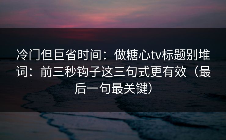 冷门但巨省时间：做糖心tv标题别堆词：前三秒钩子这三句式更有效（最后一句最关键）