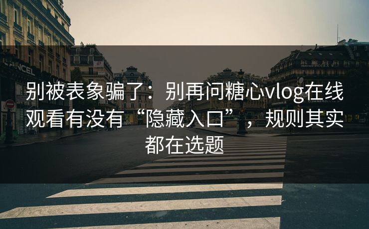 别被表象骗了：别再问糖心vlog在线观看有没有“隐藏入口”，规则其实都在选题