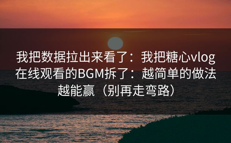 我把数据拉出来看了:我把糖心vlog在线观看的BGM拆了:越简单的做法越能赢(别再走弯路) 第1张 我把数据拉出来看了:我把糖心vlog在线观看的BGM拆了:越简单的做法越能赢(别再走弯路) 第1张