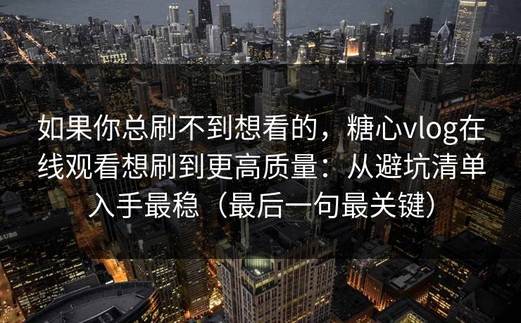 如果你总刷不到想看的,糖心vlog在线观看想刷到更高质量:从避坑清单入手最稳(最后一句最关键) 第1张 如果你总刷不到想看的,糖心vlog在线观看想刷到更高质量:从避坑清单入手最稳(最后一句最关键) 第1张