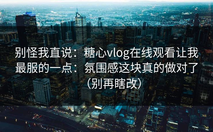 别怪我直说:糖心vlog在线观看让我最服的一点:氛围感这块真的做对了(别再瞎改) 第1张 别怪我直说:糖心vlog在线观看让我最服的一点:氛围感这块真的做对了(别再瞎改) 第1张