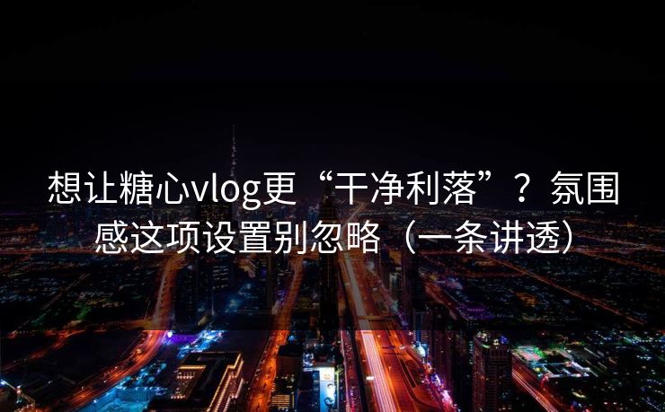 想让糖心vlog更“干净利落”？氛围感这项设置别忽略（一条讲透）  第1张
