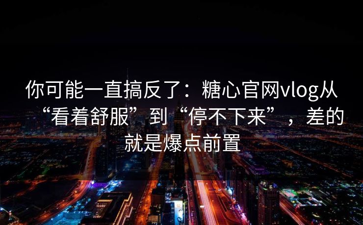你可能一直搞反了：糖心官网vlog从“看着舒服”到“停不下来”，差的就是爆点前置  第1张