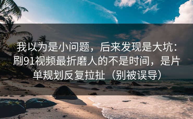 我以为是小问题,后来发现是大坑:刷91视频最折磨人的不是时间,是片单规划反复拉扯(别被误导) 第1张 我以为是小问题,后来发现是大坑:刷91视频最折磨人的不是时间,是片单规划反复拉扯(别被误导) 第1张
