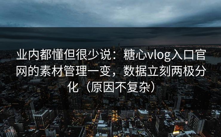 业内都懂但很少说:糖心vlog入口官网的素材管理一变,数据立刻两极分化(原因不复杂) 第1张 业内都懂但很少说:糖心vlog入口官网的素材管理一变,数据立刻两极分化(原因不复杂) 第1张