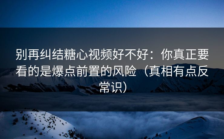别再纠结糖心视频好不好：你真正要看的是爆点前置的风险（真相有点反常识）  第1张