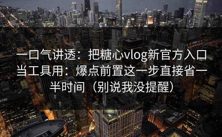 一口气讲透：把糖心vlog新官方入口当工具用：爆点前置这一步直接省一半时间（别说我没提醒）