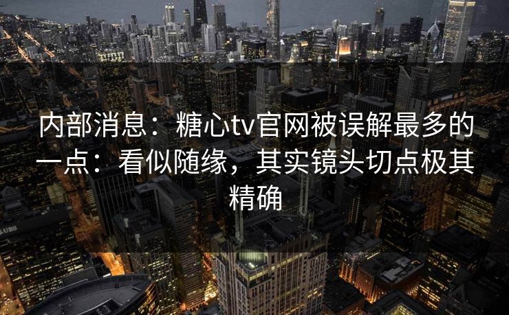 内部消息:糖心tv官网被误解最多的一点:看似随缘,其实镜头切点极其精确 内部消息:糖心tv官网被误解最多的一点:看似随缘,其实镜头切点极其精确
