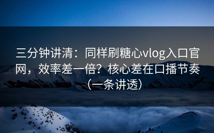 三分钟讲清:同样刷糖心vlog入口官网,效率差一倍?核心差在口播节奏(一条讲透) 三分钟讲清:同样刷糖心vlog入口官网,效率差一倍?核心差在口播节奏(一条讲透)