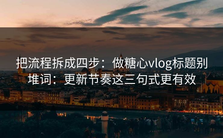 把流程拆成四步：做糖心vlog标题别堆词：更新节奏这三句式更有效