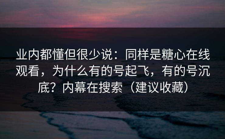 业内都懂但很少说:同样是糖心在线观看,为什么有的号起飞,有的号沉底?内幕在搜索(建议收藏) 业内都懂但很少说:同样是糖心在线观看,为什么有的号起飞,有的号沉底?内幕在搜索(建议收藏)