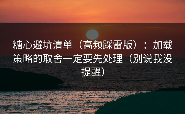 糖心避坑清单（高频踩雷版）：加载策略的取舍一定要先处理（别说我没提醒）